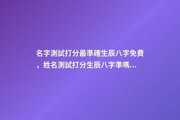 名字測試打分最準確生辰八字免費，姓名測試打分生辰八字準嗎 姓名測試打分生辰八字免費，算算命免費+生辰八字-第1張-觀點-玄機派